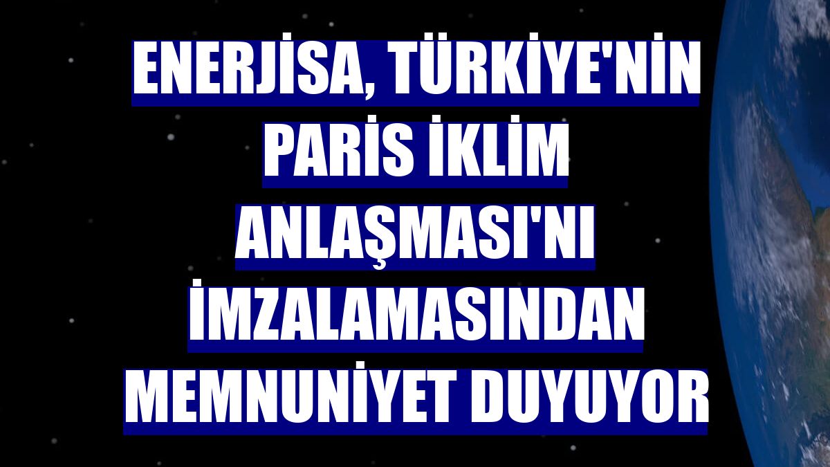 Enerjisa, Türkiye'nin Paris İklim Anlaşması'nı imzalamasından memnuniyet duyuyor