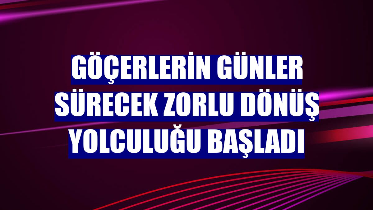 Göçerlerin günler sürecek zorlu dönüş yolculuğu başladı