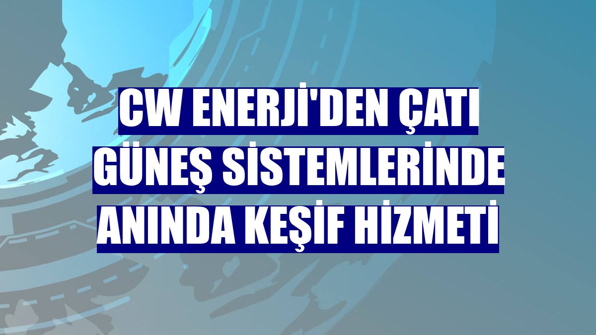 CW Enerji'den çatı güneş sistemlerinde anında keşif hizmeti