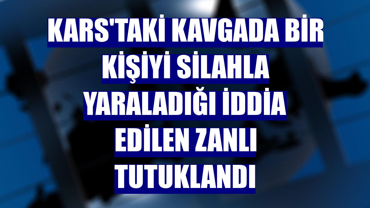 Kars'taki kavgada bir kişiyi silahla yaraladığı iddia edilen zanlı tutuklandı