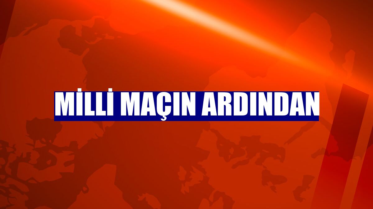 Milli maçın ardından