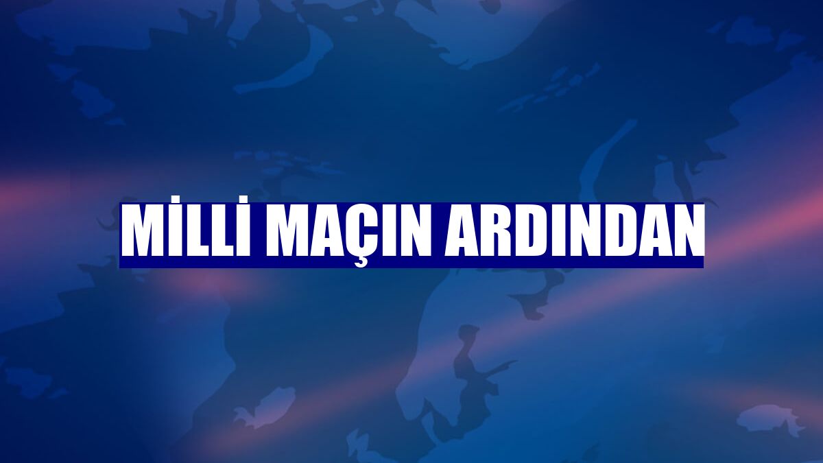 Milli maçın ardından