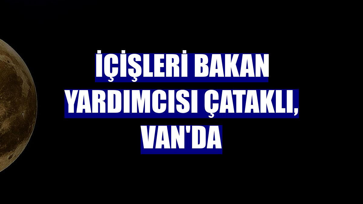 İçişleri Bakan Yardımcısı Çataklı, Van'da