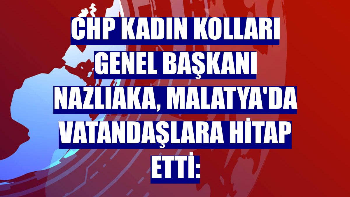 CHP Kadın Kolları Genel Başkanı Nazlıaka, Malatya'da vatandaşlara hitap etti: