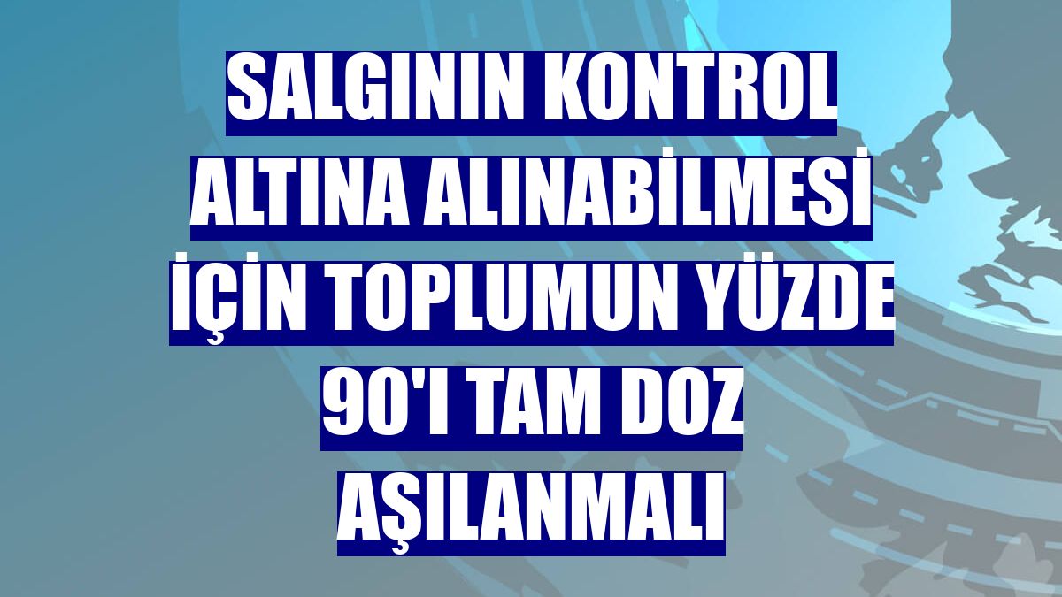 Salgının kontrol altına alınabilmesi için toplumun yüzde 90'ı tam doz aşılanmalı