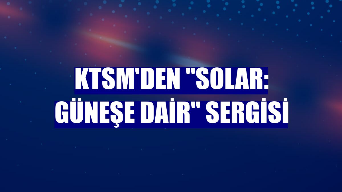 KTSM'den "Solar: Güneşe Dair" sergisi