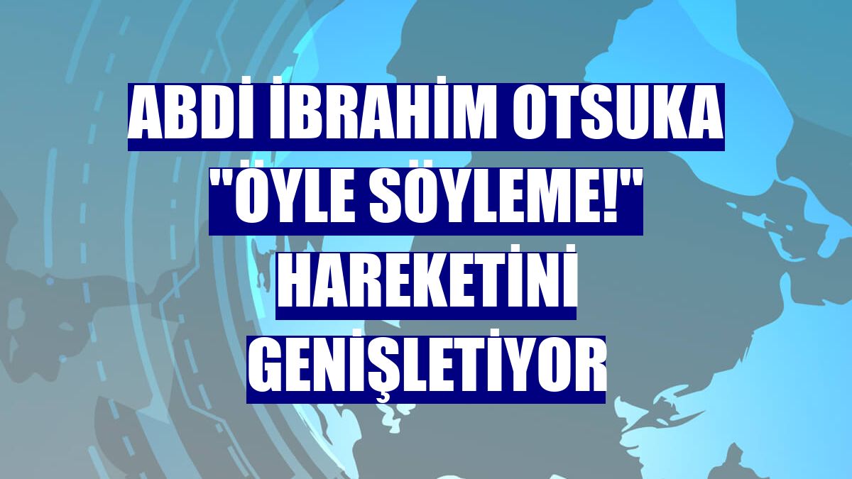 Abdi İbrahim Otsuka "Öyle Söyleme!" hareketini genişletiyor