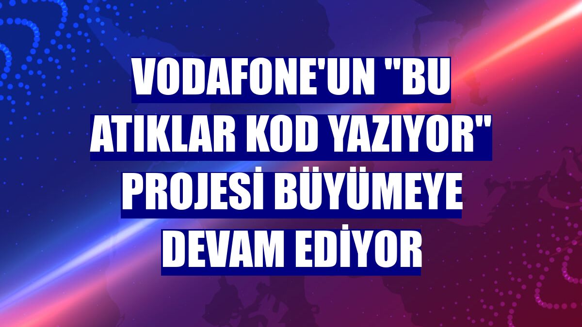 Vodafone'un "Bu Atıklar Kod Yazıyor" projesi büyümeye devam ediyor