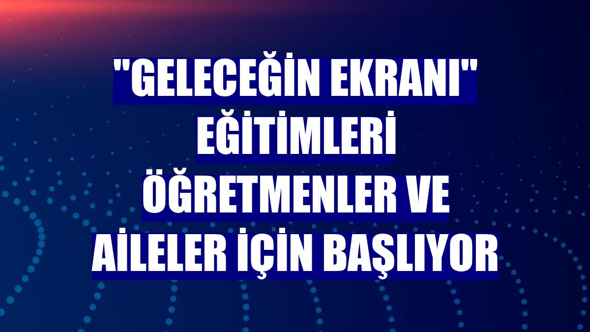 "Geleceğin Ekranı" eğitimleri öğretmenler ve aileler için başlıyor