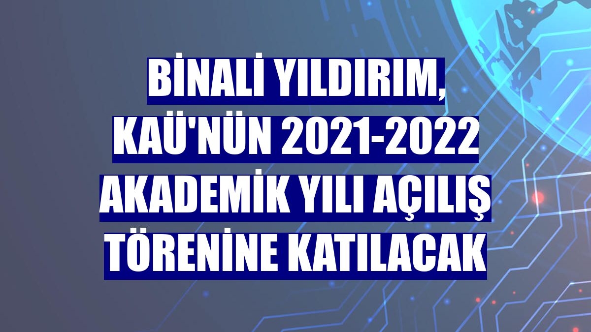Binali Yıldırım, KAÜ'nün 2021-2022 Akademik yılı açılış törenine katılacak