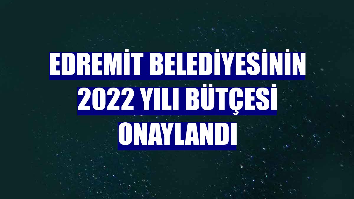 Edremit Belediyesinin 2022 yılı bütçesi onaylandı