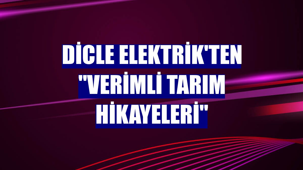 Dicle Elektrik'ten "Verimli Tarım Hikayeleri"