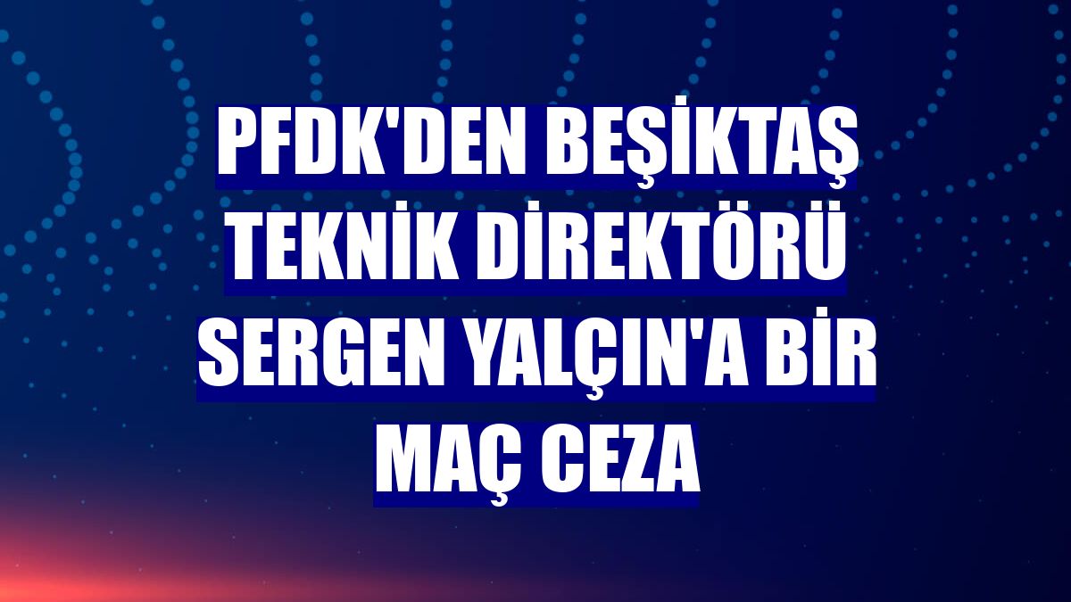 PFDK'den Beşiktaş Teknik Direktörü Sergen Yalçın'a bir maç ceza