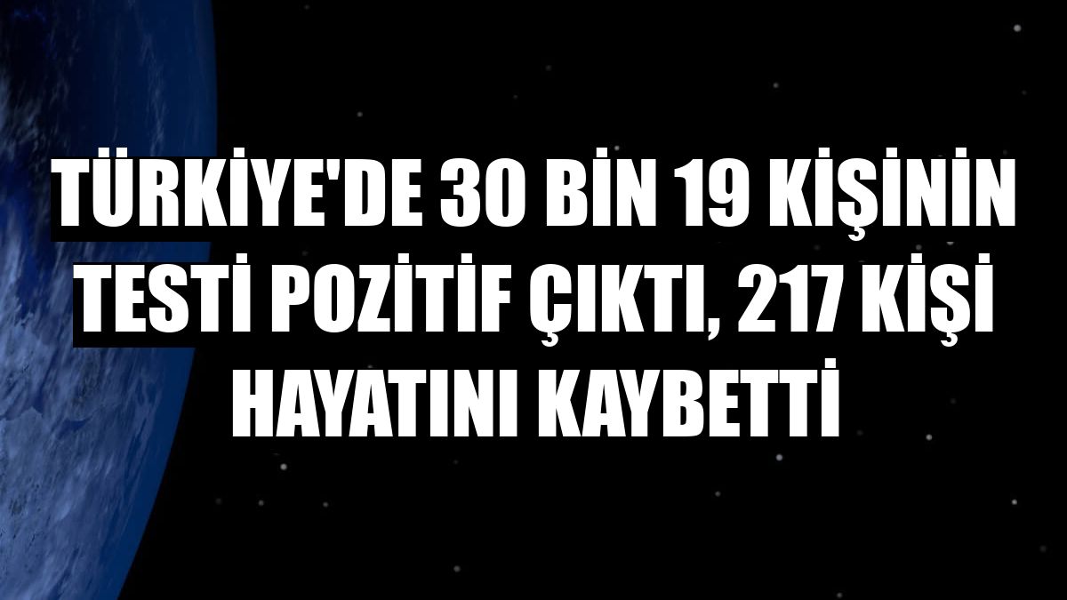 Türkiye'de 30 bin 19 kişinin testi pozitif çıktı, 217 kişi hayatını kaybetti