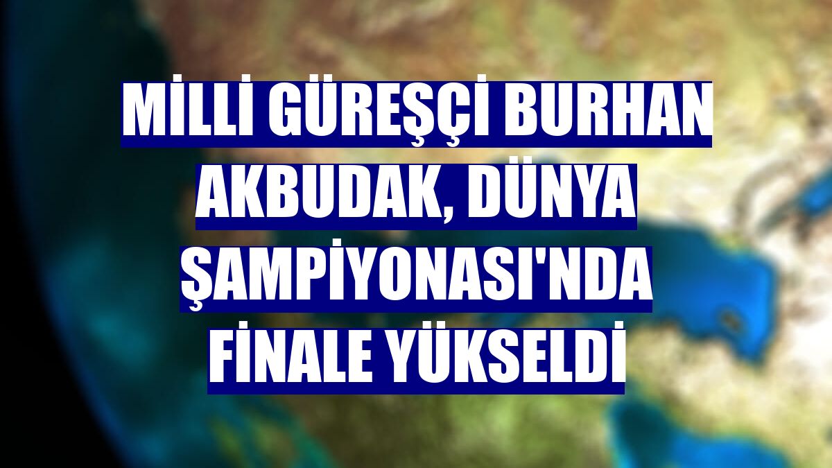 Milli güreşçi Burhan Akbudak, Dünya Şampiyonası'nda finale yükseldi