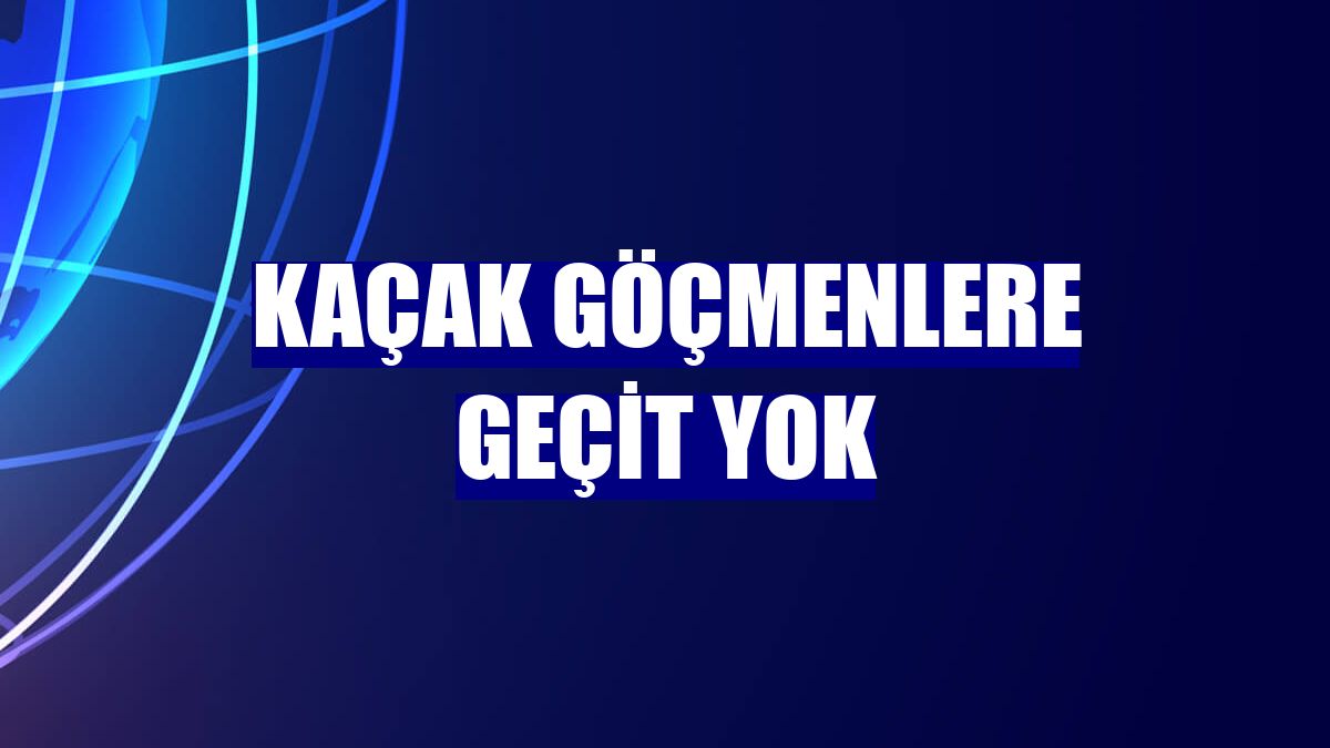 Kaçak göçmenlere geçit yok