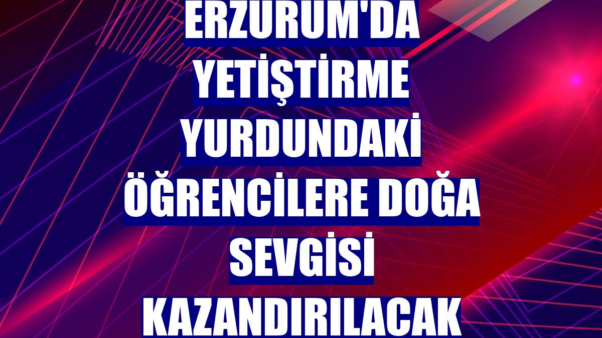 Erzurum'da yetiştirme yurdundaki öğrencilere doğa sevgisi kazandırılacak