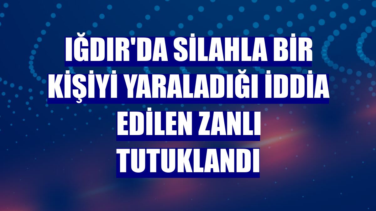 Iğdır'da silahla bir kişiyi yaraladığı iddia edilen zanlı tutuklandı