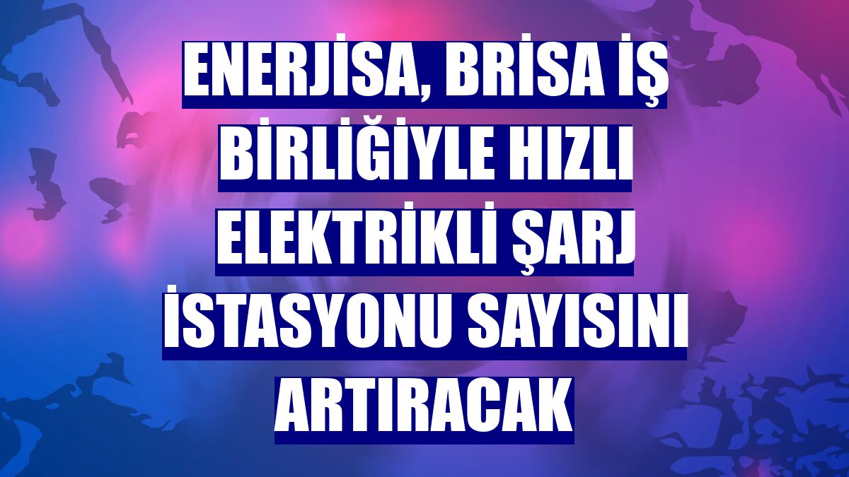 Enerjisa, Brisa iş birliğiyle hızlı elektrikli şarj istasyonu sayısını artıracak