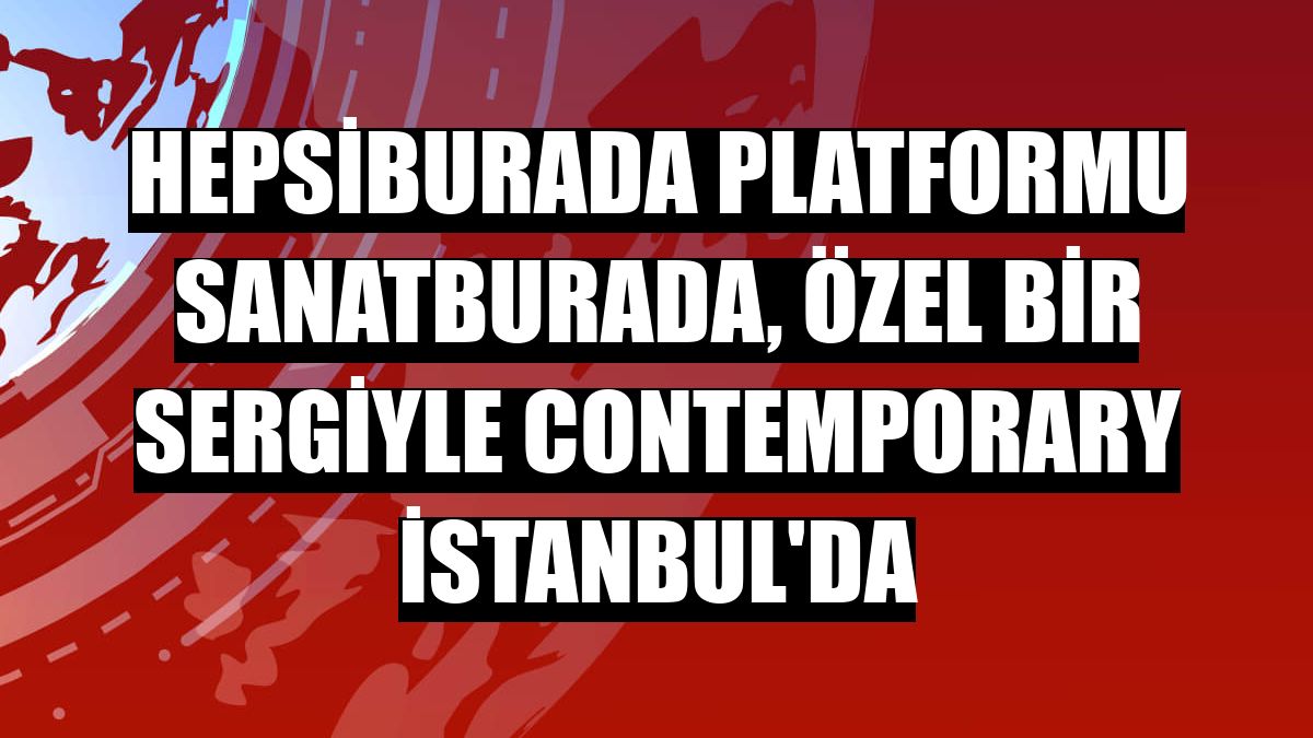 Hepsiburada platformu SanatBurada, özel bir sergiyle Contemporary İstanbul'da