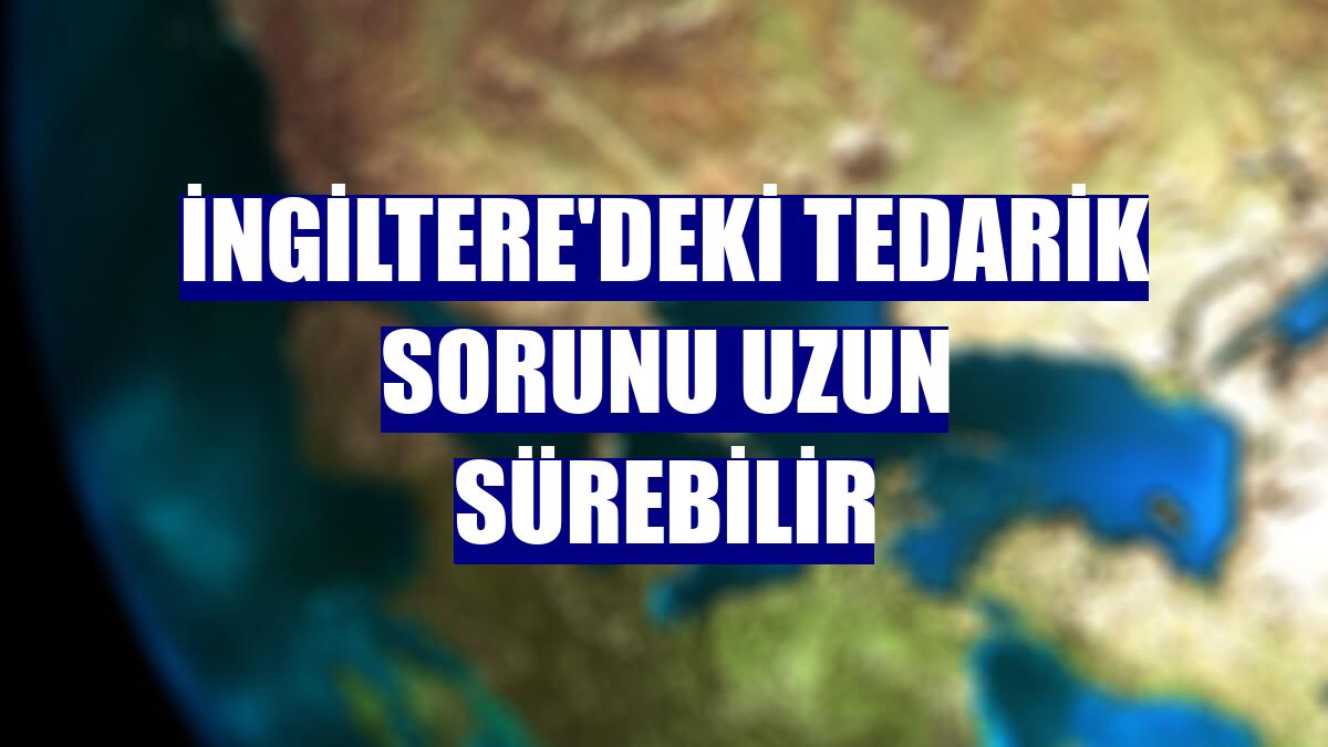 İngiltere'deki tedarik sorunu uzun sürebilir
