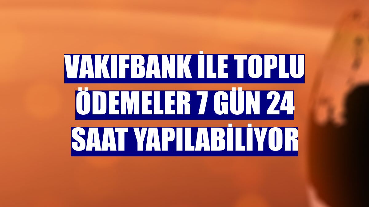 VakıfBank ile toplu ödemeler 7 gün 24 saat yapılabiliyor