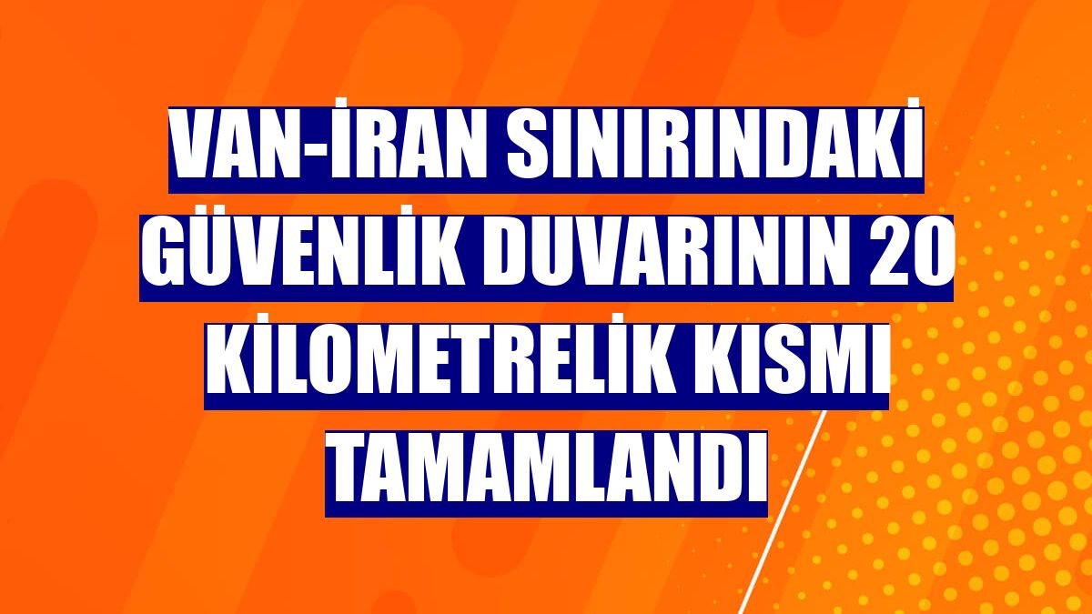 Van-İran sınırındaki güvenlik duvarının 20 kilometrelik kısmı tamamlandı