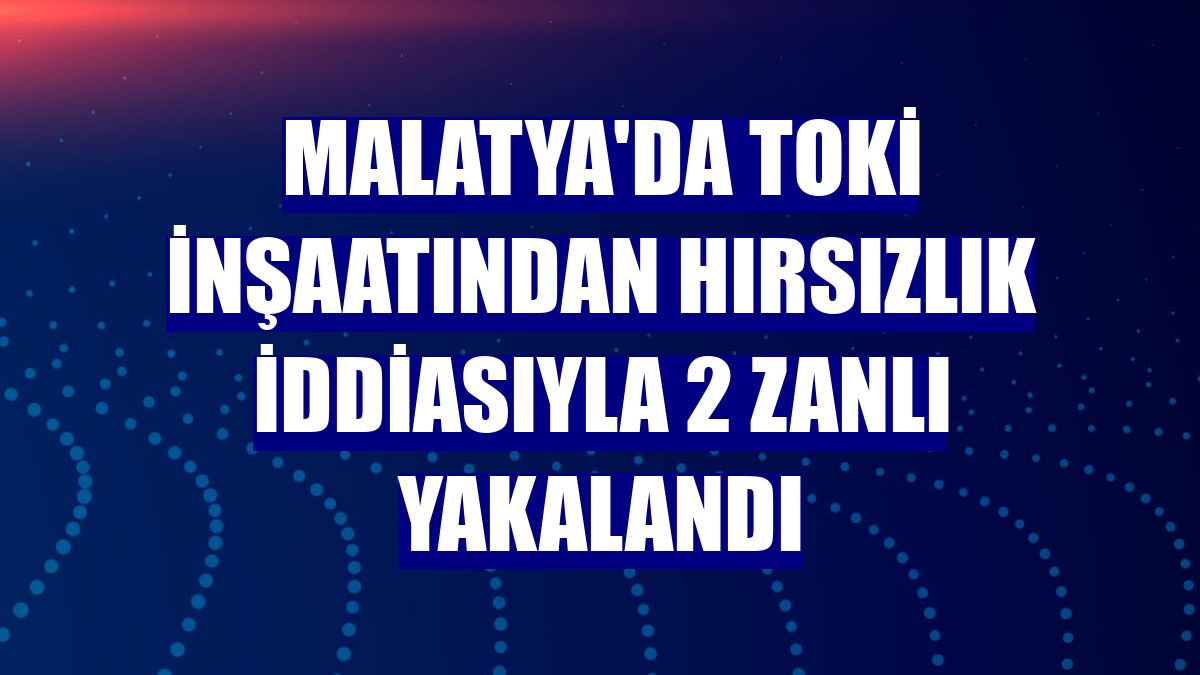 Malatya'da TOKİ inşaatından hırsızlık iddiasıyla 2 zanlı yakalandı