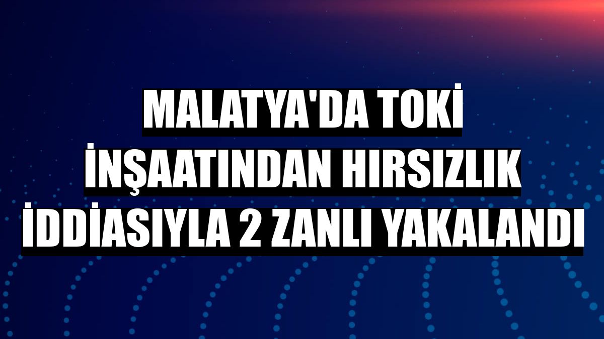 Malatya'da TOKİ inşaatından hırsızlık iddiasıyla 2 zanlı yakalandı