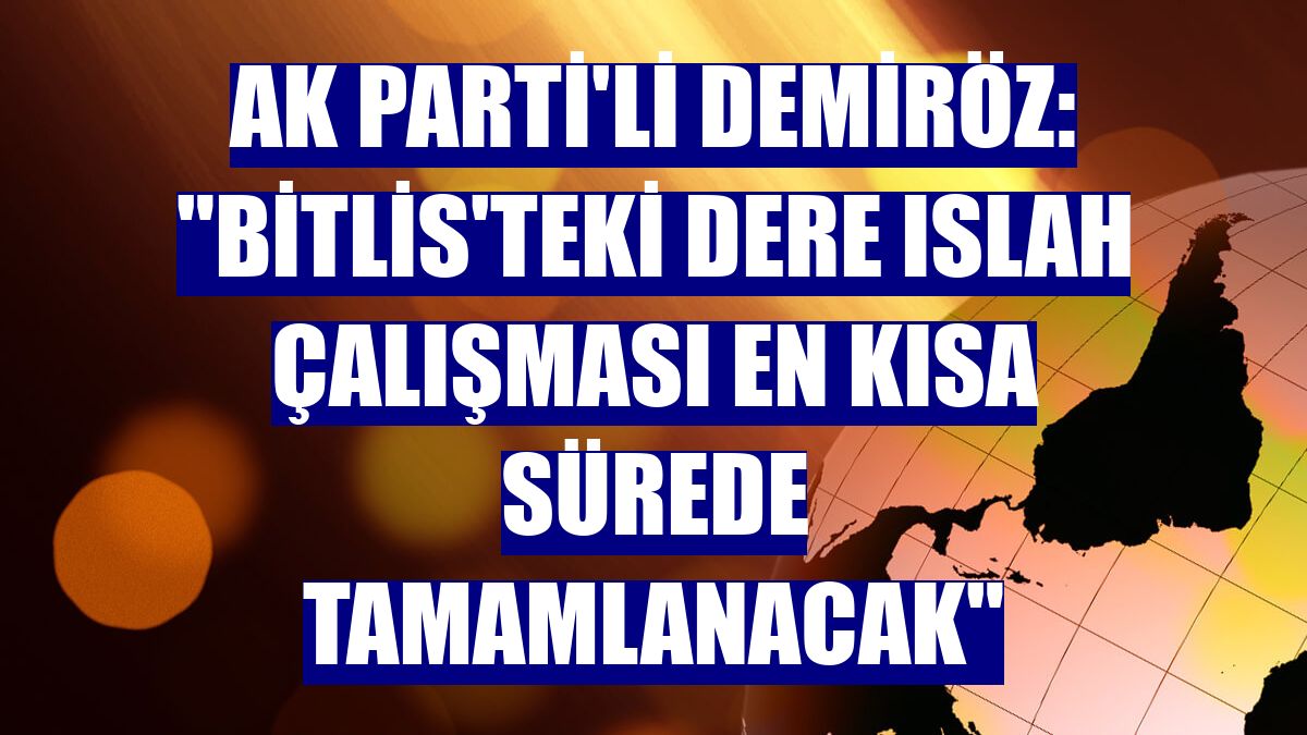 AK Parti'li Demiröz: "Bitlis'teki dere ıslah çalışması en kısa sürede tamamlanacak"