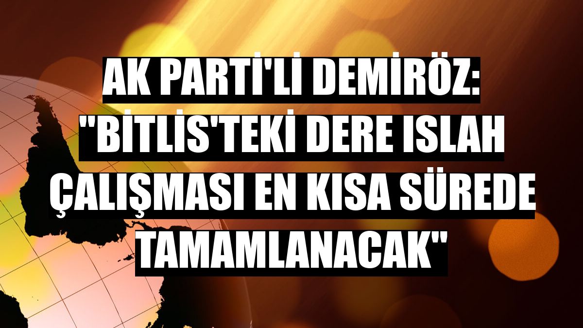 AK Parti'li Demiröz: 'Bitlis'teki dere ıslah çalışması en kısa sürede tamamlanacak'