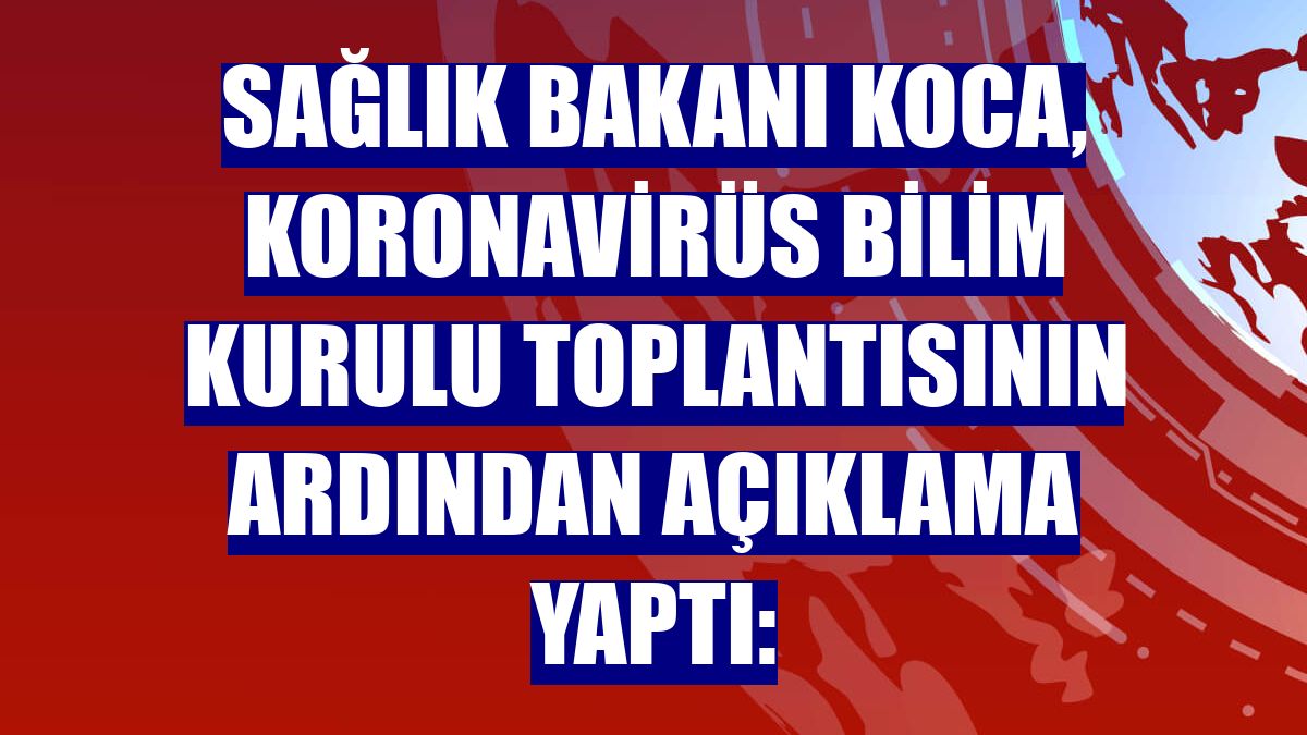 Sağlık Bakanı Koca, Koronavirüs Bilim Kurulu toplantısının ardından açıklama yaptı: