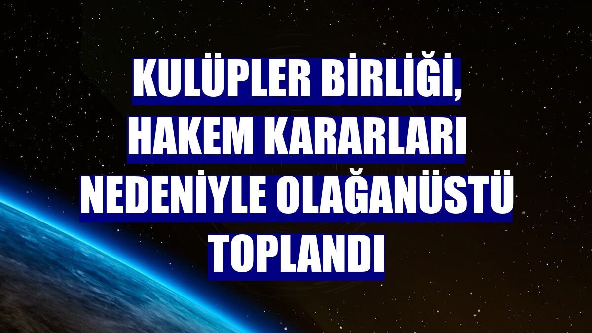 Kulüpler Birliği, hakem kararları nedeniyle olağanüstü toplandı