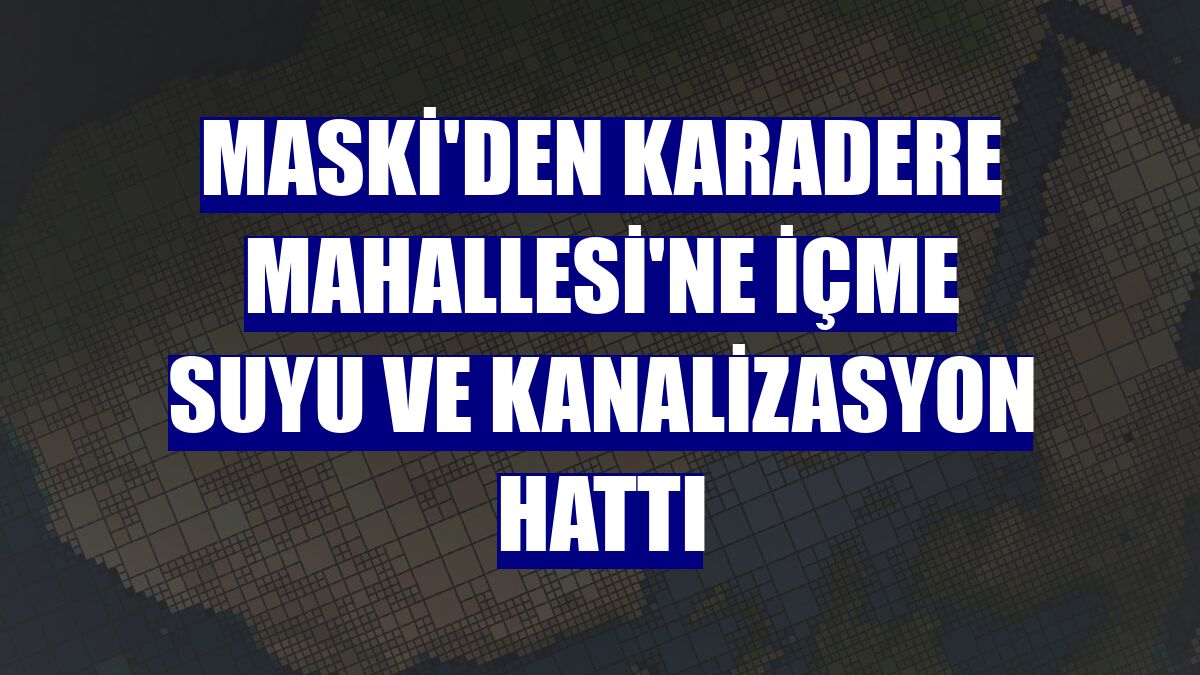 MASKİ'den Karadere Mahallesi'ne içme suyu ve kanalizasyon hattı