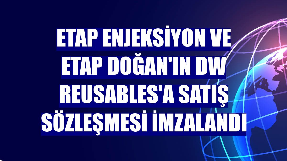 Etap Enjeksiyon ve Etap Doğan'ın DW Reusables'a satış sözleşmesi imzalandı