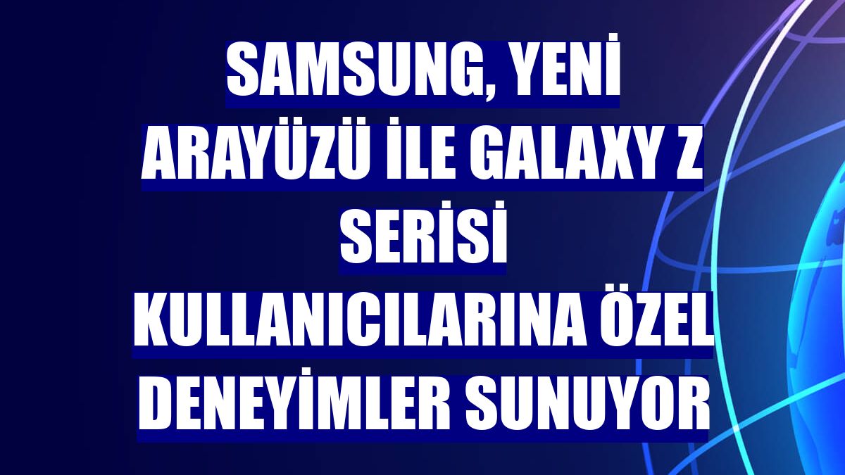 Samsung, yeni arayüzü ile Galaxy Z Serisi kullanıcılarına özel deneyimler sunuyor