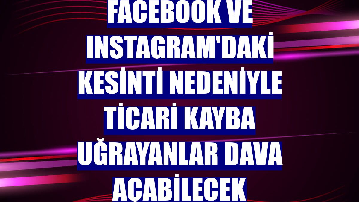 Facebook ve Instagram'daki kesinti nedeniyle ticari kayba uğrayanlar dava açabilecek