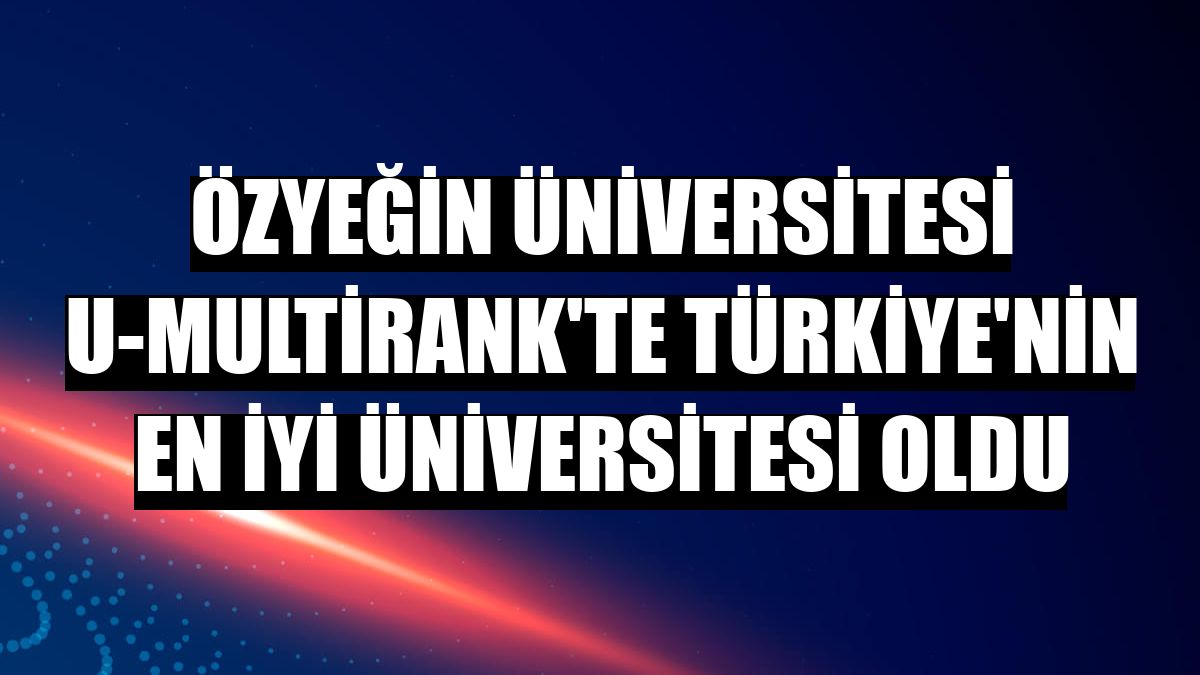 Özyeğin Üniversitesi U-Multirank'te Türkiye'nin en iyi üniversitesi oldu