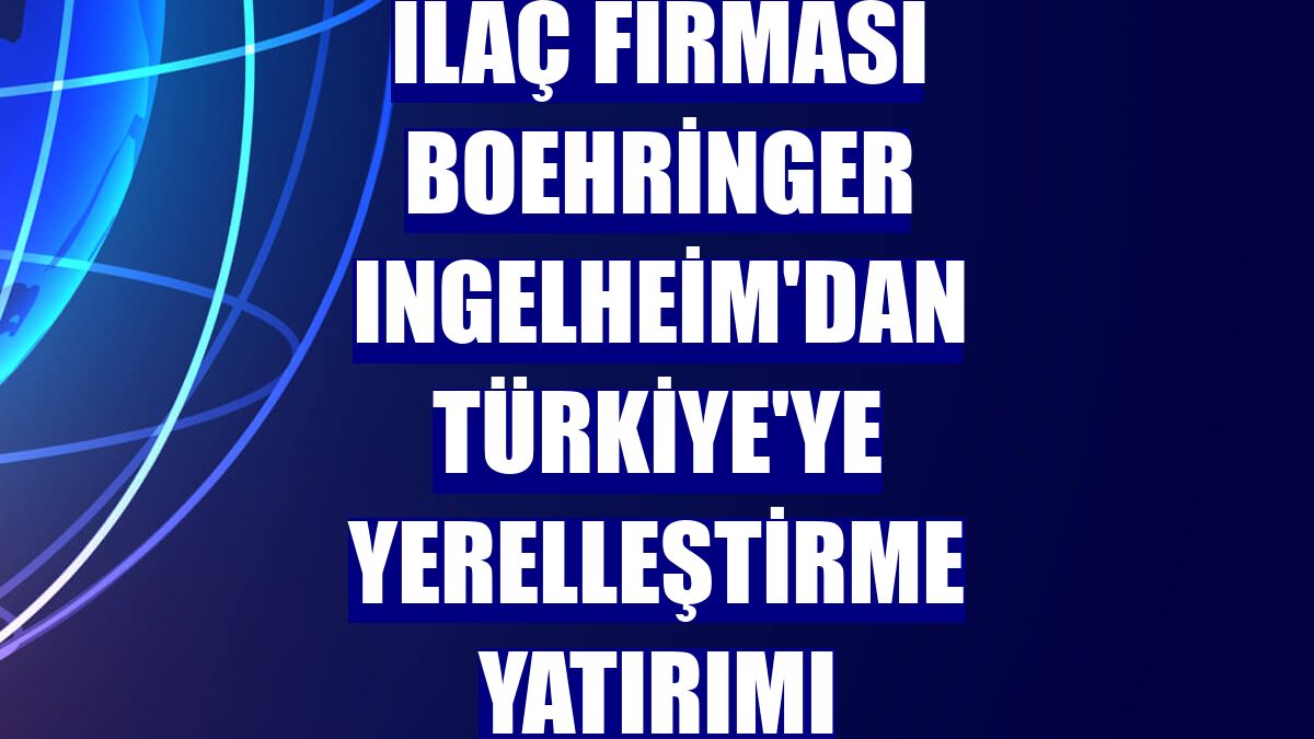 İlaç firması Boehringer Ingelheim'dan Türkiye'ye yerelleştirme yatırımı