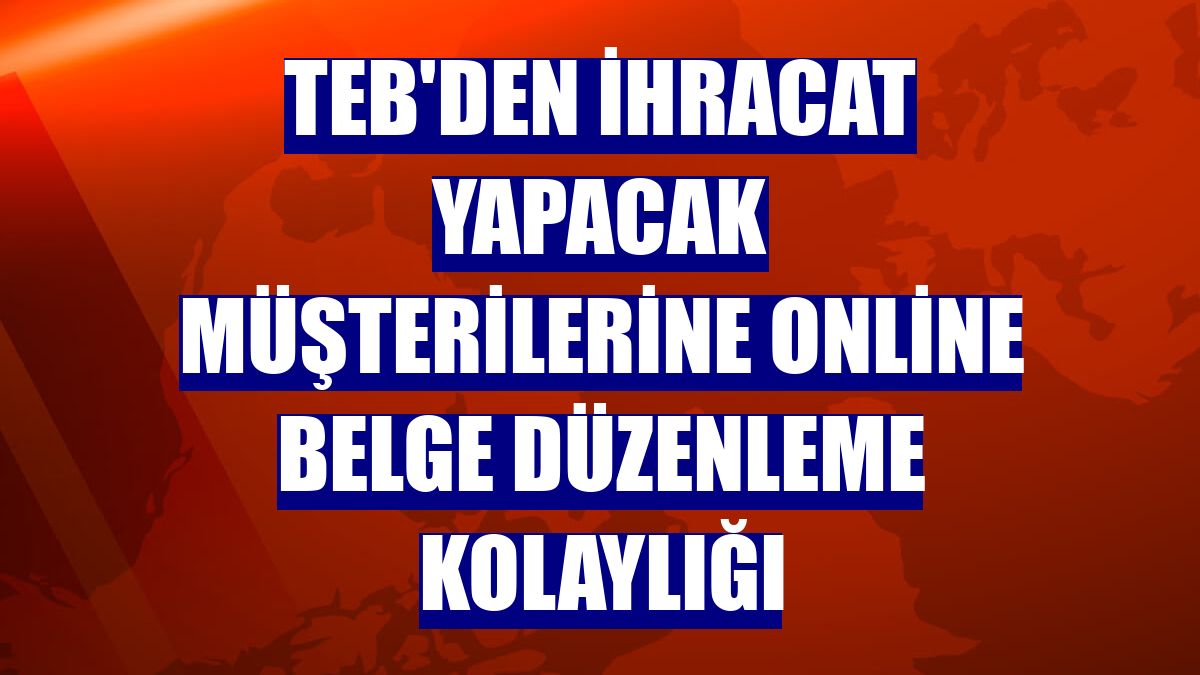 TEB'den ihracat yapacak müşterilerine online belge düzenleme kolaylığı