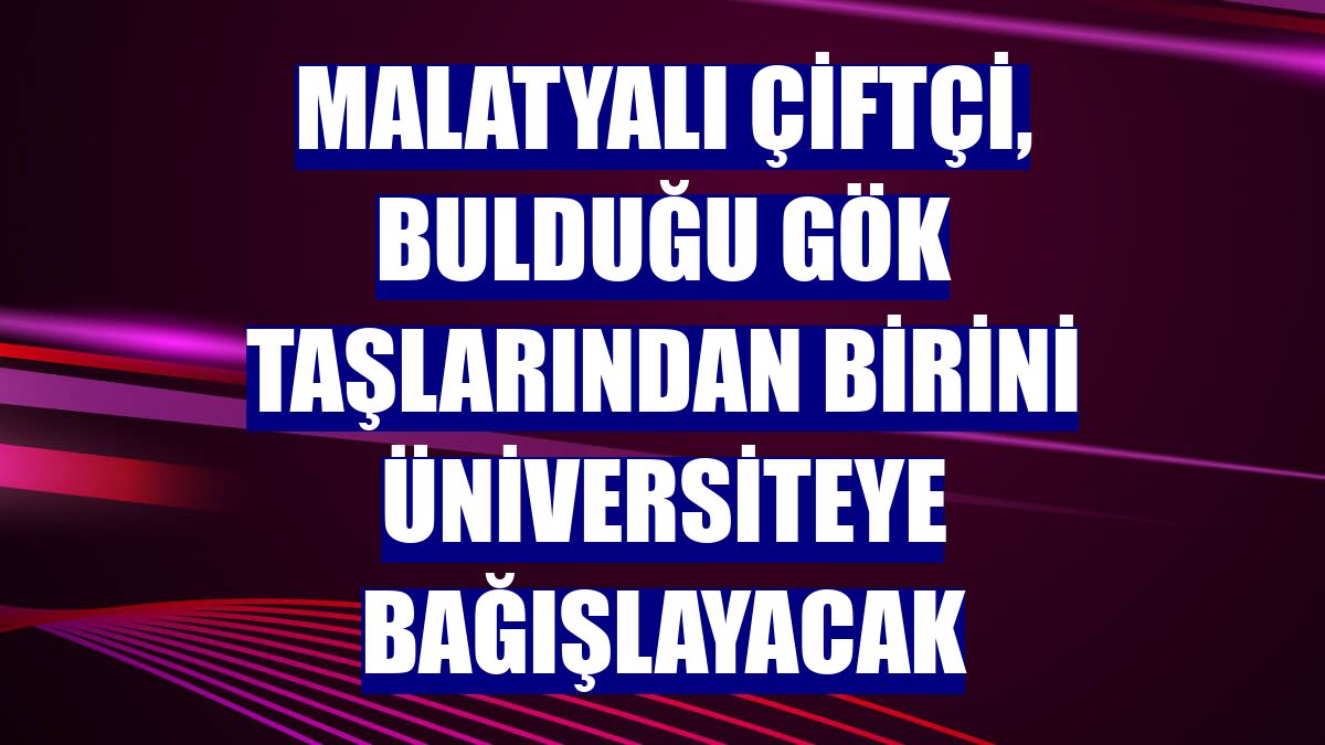 Malatyalı çiftçi, bulduğu gök taşlarından birini üniversiteye bağışlayacak
