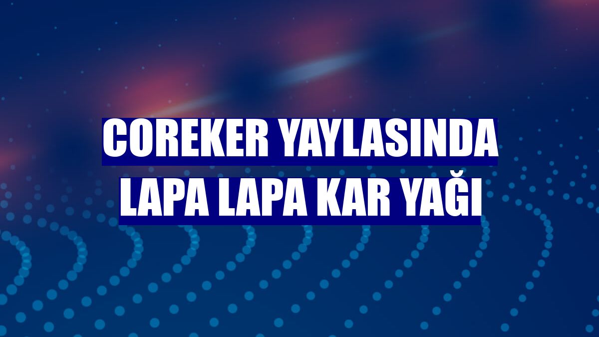 Coreker yaylasında lapa lapa kar yağı