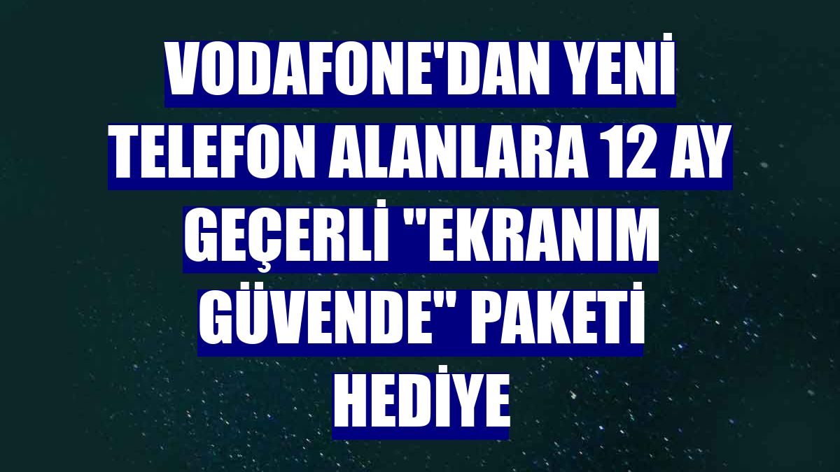 Vodafone'dan yeni telefon alanlara 12 ay geçerli "Ekranım Güvende" paketi hediye