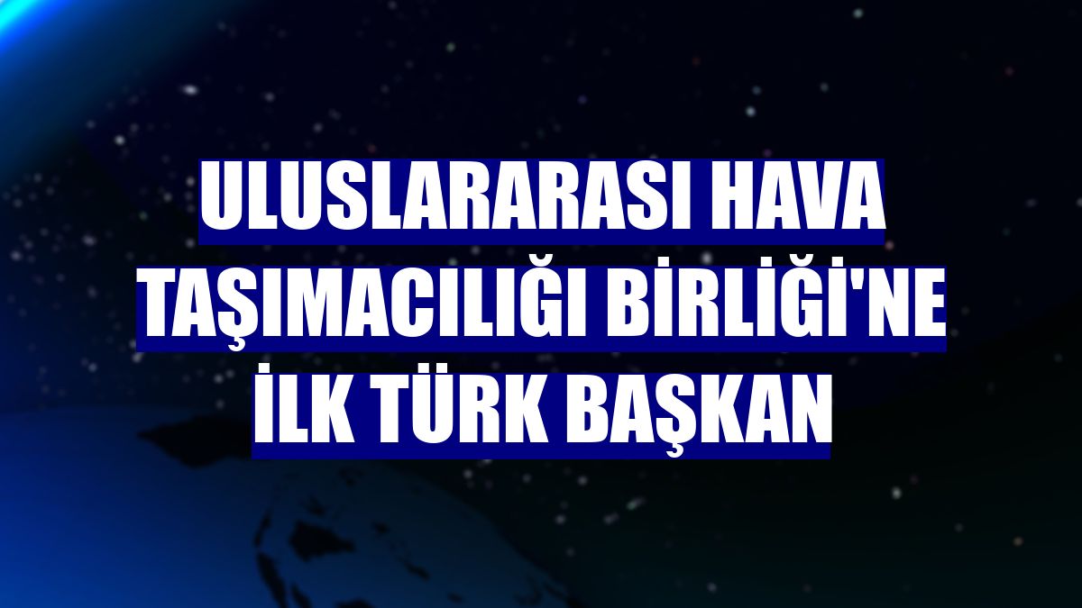 Uluslararası Hava Taşımacılığı Birliği'ne ilk Türk başkan