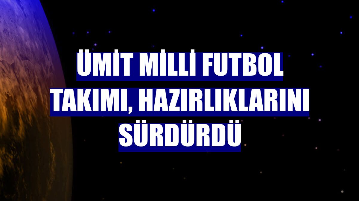 Ümit Milli Futbol Takımı, hazırlıklarını sürdürdü