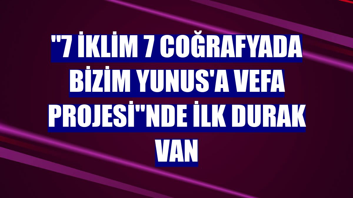 "7 İklim 7 Coğrafyada Bizim Yunus'a Vefa Projesi"nde ilk durak Van