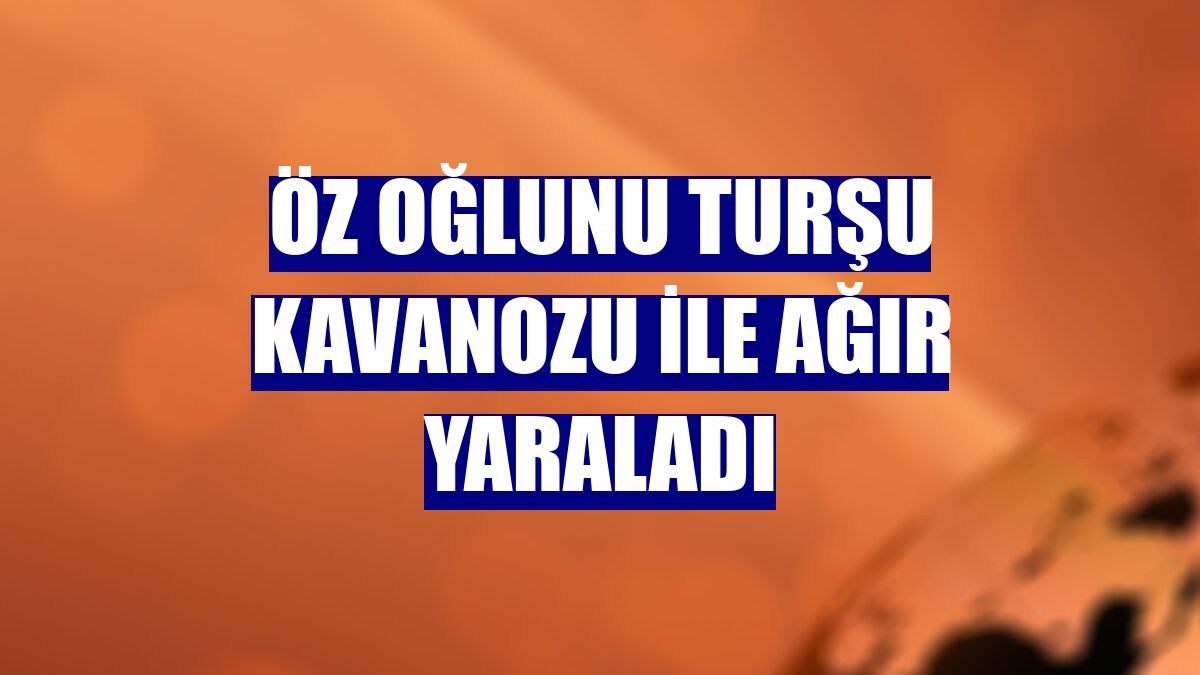 Öz oğlunu turşu kavanozu ile ağır yaraladı