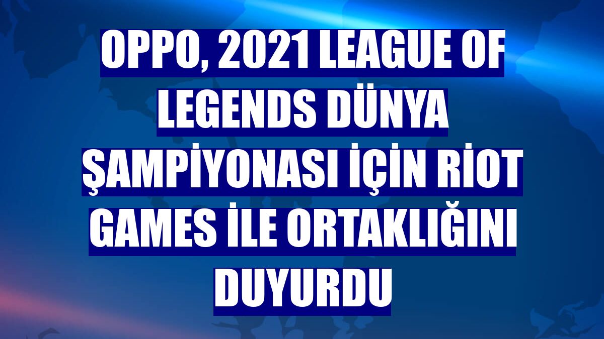 Oppo, 2021 League of Legends Dünya Şampiyonası için Riot Games ile ortaklığını duyurdu