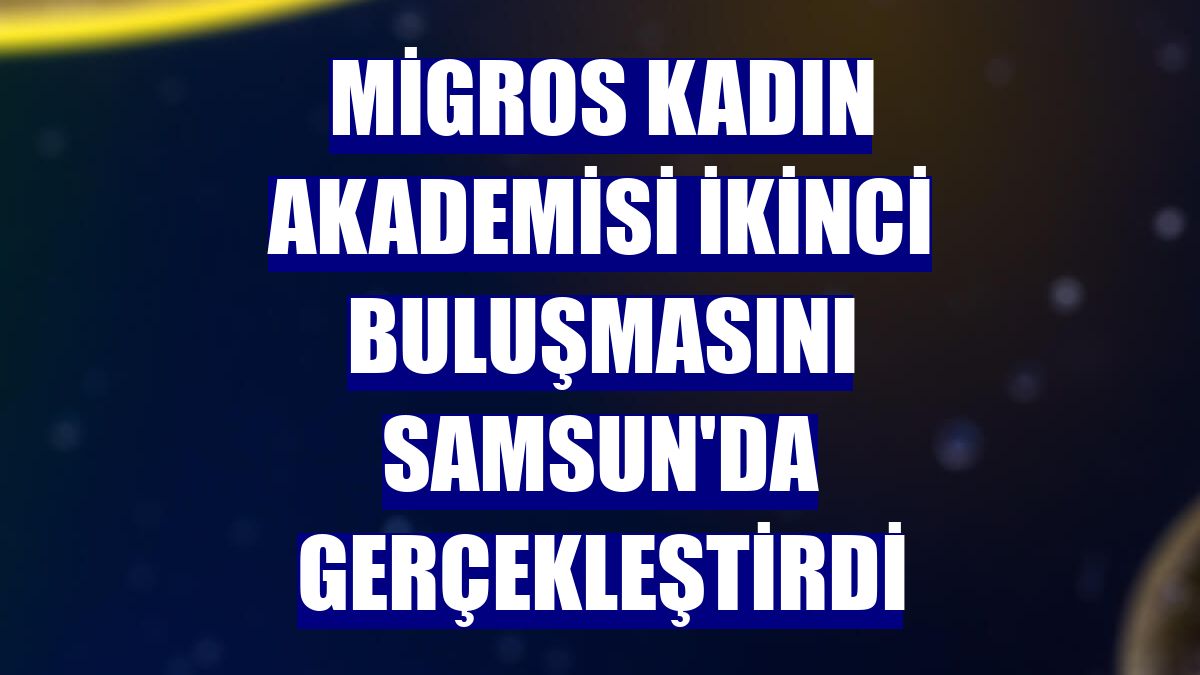Migros Kadın Akademisi ikinci buluşmasını Samsun'da gerçekleştirdi