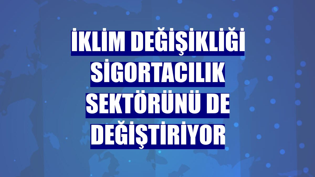 İklim değişikliği sigortacılık sektörünü de değiştiriyor